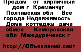 Продам 3-эт. кирпичный дом г. Кременчуг, Полтавская обл. - Все города Недвижимость » Дома, коттеджи, дачи обмен   . Кемеровская обл.,Междуреченск г.